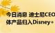 今日消息 迪士尼CEO：考虑将公司所有流媒体产品归入Disney+