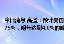 今日消息 高盛：预计美国10年期国债收益率年底前将升至3.75%，明年达到4.0%的峰值