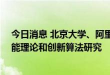 今日消息 北京大学、阿里巴巴成立联合实验室 聚焦人工智能理论和创新算法研究