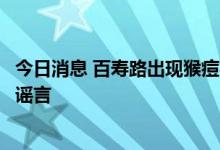 今日消息 百寿路出现猴痘病例并隔离？成都金牛区疾控：系谣言