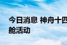 今日消息 神舟十四号乘组今日实施第二次出舱活动