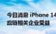 今日消息 iPhone 14Pro销售势头强劲，供应链相关企业受益