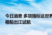 今日消息 多项指标达世界先进水平 长江今年最大尺寸集装箱船出江试航