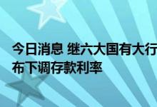 今日消息 继六大国有大行存款利率下调后 至少8家股份行宣布下调存款利率