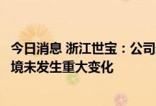 今日消息 浙江世宝：公司近期经营情况正常，内外部经营环境未发生重大变化