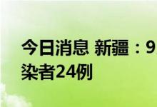 今日消息 新疆：9月17日新增本土无症状感染者24例