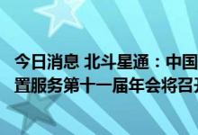 今日消息 北斗星通：中国北斗应用大会暨中国卫星导航与位置服务第十一届年会将召开