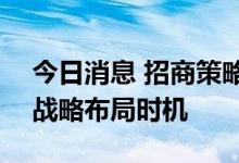 今日消息 招商策略：当前是A股重要的底部战略布局时机