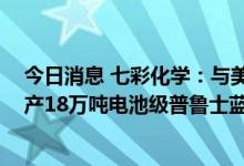 今日消息 七彩化学：与美联新材签订战略合作协议 建设年产18万吨电池级普鲁士蓝 白产业化项目