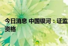 今日消息 中国银河：证监会核准公司上市证券做市交易业务资格