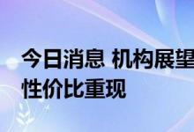 今日消息 机构展望：短期调整或至尾声 市场性价比重现