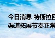 今日消息 特斯拉回应减少一线城市体验店：渠道拓展节奏正常