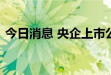 今日消息 央企上市公司打出“提质”组合拳