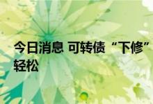 今日消息 可转债“下修”潮涌 博弈策略渐成风 赚取收益不轻松