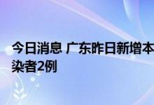 今日消息 广东昨日新增本土确诊病例1例 新增本土无症状感染者2例