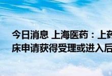 今日消息 上海医药：上药管线中目前已有50个新药项目临床申请获得受理或进入后续临床研究阶段