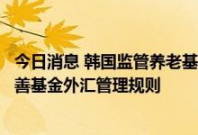 今日消息 韩国监管养老基金的小组将在周五的会议上讨论改善基金外汇管理规则