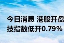 今日消息 港股开盘：恒指低开0.35% 恒生科技指数低开0.79%