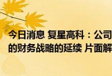 今日消息 复星高科：公司近期的减持和出售是坚持投退平衡的财务战略的延续 片面解读忽视了公司资产优化的大原则