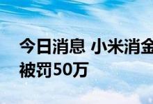 今日消息 小米消金因消费贷款资金被挪用等被罚50万