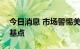 今日消息 市场警惕美联储超预期加息100个基点