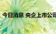 今日消息 央企上市公司打出“提质”组合拳