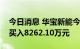 今日消息 华宝新能今日跌11.37% 两机构净买入8262.10万元