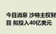 今日消息 沙特主权财富基金瞄准印度投资项目 拟投入40亿美元