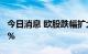 今日消息 欧股跌幅扩大  法国CAC40指数跌1%