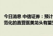 今日消息 中信证券：预计医美上游受影响相对较小，下游规范化的直营医美龙头有望受益