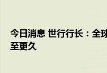 今日消息 世行行长：全球经济放缓可能会持续至2023年甚至更久