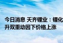 今日消息 天齐锂业：锂化合物在供应相对紧张及产业需求上升双重动因下价格上涨