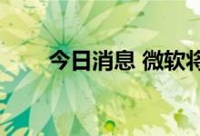 今日消息 微软将季度股息上调9.7%