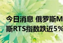 今日消息 俄罗斯MOEX指数下跌5.3%，俄罗斯RTS指数跌近5%