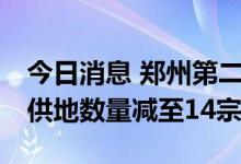 今日消息 郑州第二批供地3宗地块终止出让，供地数量减至14宗