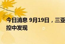 今日消息 9月19日，三亚新增2例无症状感染者，在隔离管控中发现