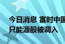 今日消息 富时中国A50指数季度调整生效 3只能源股被调入