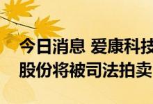 今日消息 爱康科技：实控人所持公司2.72%股份将被司法拍卖