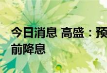 今日消息 高盛：预计美联储不会在2024年之前降息