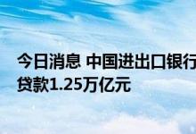 今日消息 中国进出口银行：今年前8个月累计投放外贸产业贷款1.25万亿元