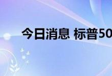 今日消息 标普500指数盘初跌幅达1%