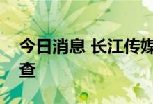 今日消息 长江传媒：董事长接受有关部门调查