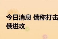 今日消息 俄称打击乌多个目标 乌称多地阻止俄进攻