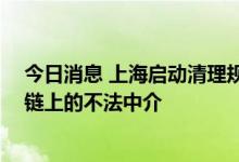 今日消息 上海启动清理规范行动 打击寄生在银行保险产业链上的不法中介