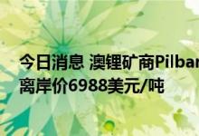 今日消息 澳锂矿商Pilbara第九次锂辉石精矿拍卖成交价为离岸价6988美元/吨