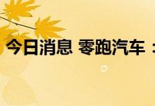 今日消息 零跑汽车：每股最高发售价62港元