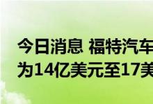 今日消息 福特汽车：预计三季度调整后EBIT为14亿美元至17美元