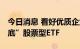 今日消息 看好优质企业成长性 各路资金“抄底”股票型ETF