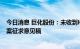 今日消息 巨化股份：未收到HFCs生产配额核发方案或该方案征求意见稿