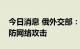 今日消息 俄外交部：正改进电子签证系统以防网络攻击